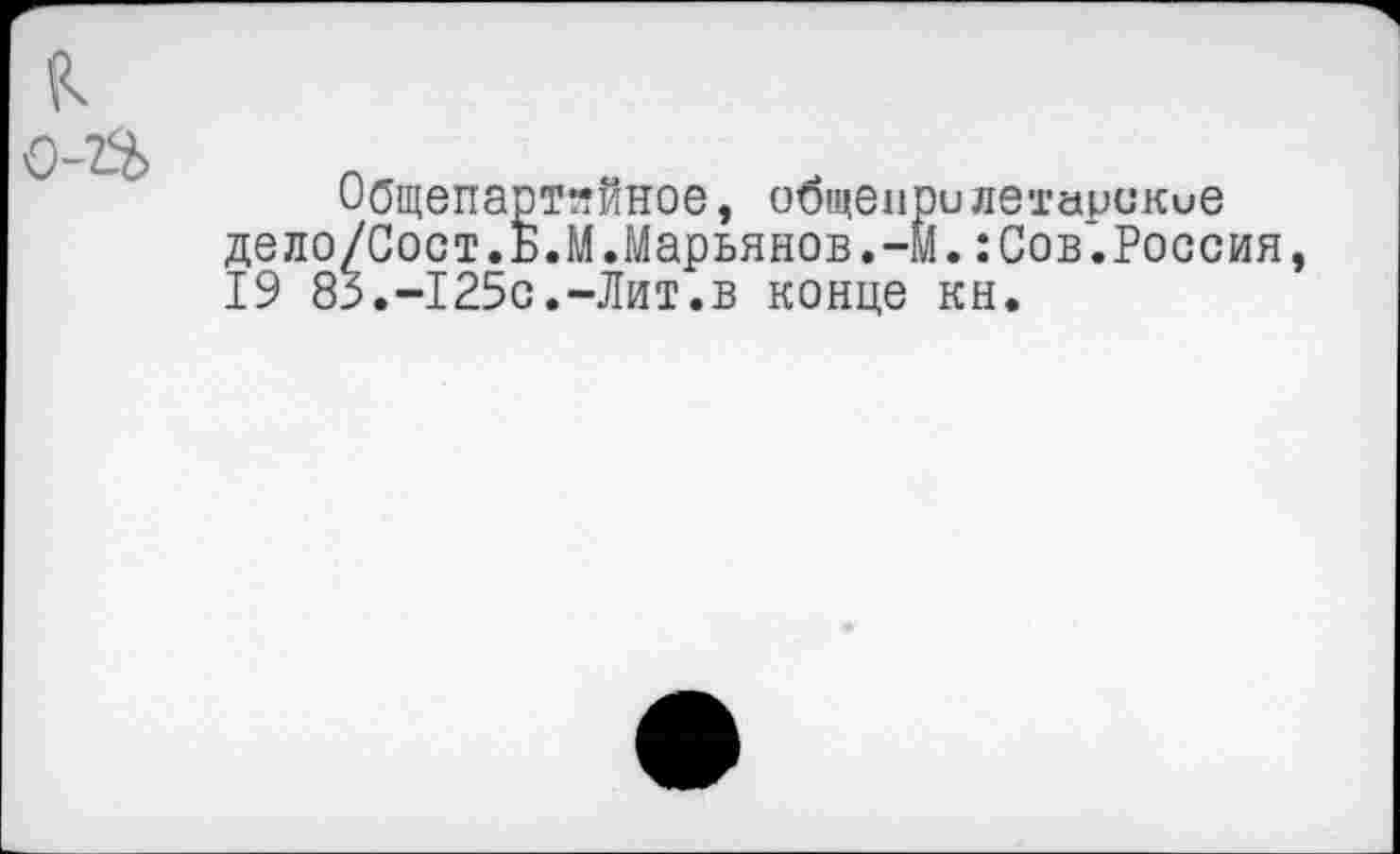 ﻿
0-1%
Общепартийное, общепри ле-гарикие дело/Сост.Б.М.Марьянов.-м.:Сов.Россия, 19 85.-125с.-Лит.в конце кн.